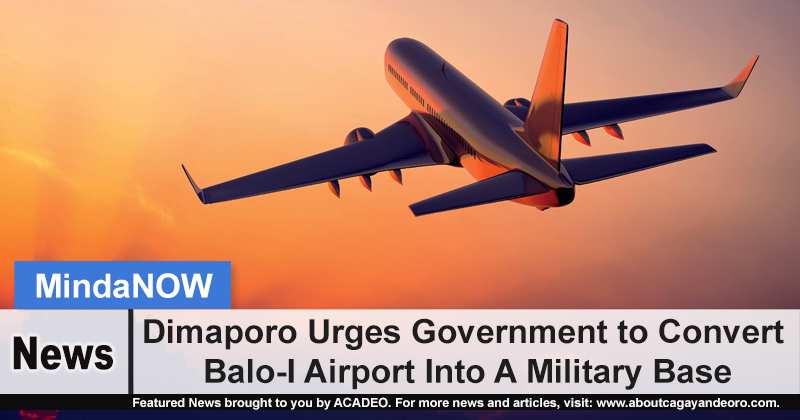 Dimaporo Urges Government to Convert Balo-I Airport Into A Military Base